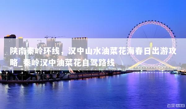 陕南秦岭环线，汉中山水油菜花海春日出游攻略_秦岭汉中油菜花自驾路线