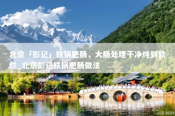北京「彭记」铁锅肥肠，大肠处理干净炖到软烂_北京彭记铁锅肥肠做法