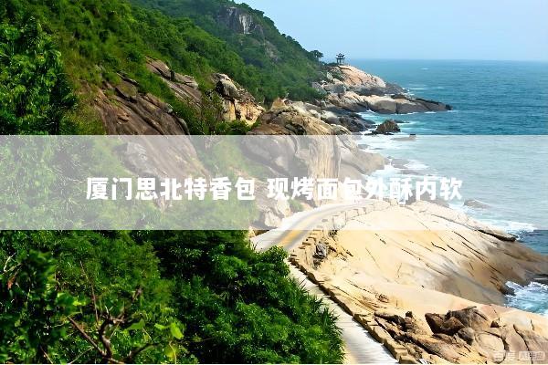 厦门思北特香包 现烤面包外酥内软