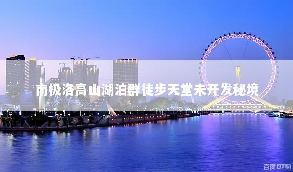 南极洛高山湖泊群徒步天堂未开发秘境