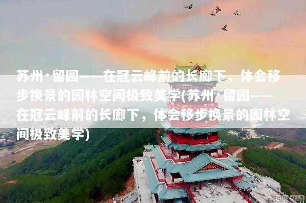 苏州·留园——在冠云峰前的长廊下，体会移步换景的园林空间极致美学(苏州·留园——在冠云峰前的长廊下，体会移步换景的园林空间极致美学)
