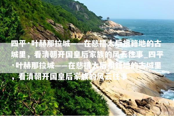 四平·叶赫那拉城——在慈禧太后祖籍地的古城里，看清朝开国皇后家族的风云往事_四平·叶赫那拉城——在慈禧太后祖籍地的古城里，看清朝开国皇后家族的风云往事