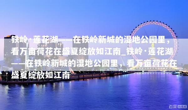 铁岭·莲花湖——在铁岭新城的湿地公园里，看万亩荷花在盛夏绽放如江南_铁岭·莲花湖——在铁岭新城的湿地公园里，看万亩荷花在盛夏绽放如江南