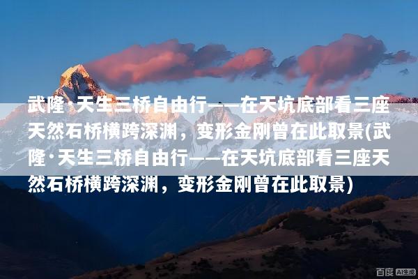 武隆·天生三桥自由行——在天坑底部看三座天然石桥横跨深渊，变形金刚曾在此取景(武隆·天生三桥自由行——在天坑底部看三座天然石桥横跨深渊，变形金刚曾在此取景)