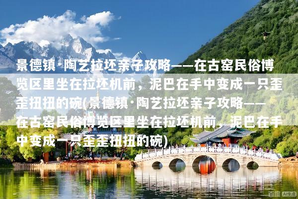 景德镇·陶艺拉坯亲子攻略——在古窑民俗博览区里坐在拉坯机前，泥巴在手中变成一只歪歪扭扭的碗(景德镇·陶艺拉坯亲子攻略——在古窑民俗博览区里坐在拉坯机前，泥巴在手中变成一只歪歪扭扭的碗)
