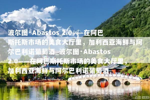 波尔图·Abastos 2.0——在阿巴斯托斯市场的美食大厅里，加利西亚海鲜与阿尔巴利诺葡萄酒_波尔图·Abastos 2.0——在阿巴斯托斯市场的美食大厅里，加利西亚海鲜与阿尔巴利诺葡萄酒
