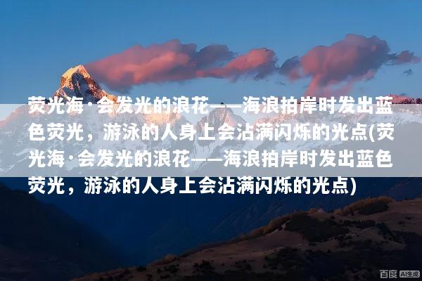 荧光海·会发光的浪花——海浪拍岸时发出蓝色荧光，游泳的人身上会沾满闪烁的光点(荧光海·会发光的浪花——海浪拍岸时发出蓝色荧光，游泳的人身上会沾满闪烁的光点)