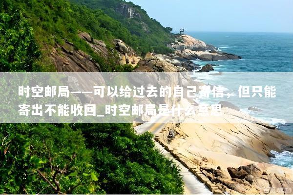 时空邮局——可以给过去的自己寄信，但只能寄出不能收回_时空邮局是什么意思