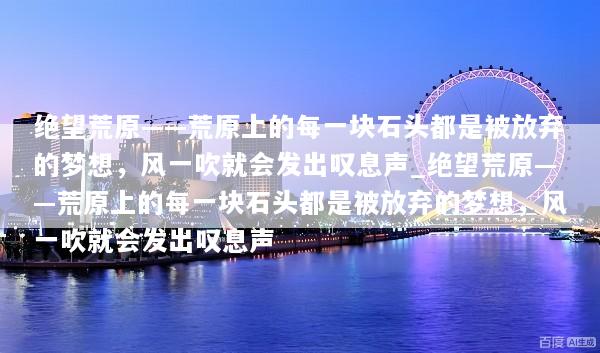 绝望荒原——荒原上的每一块石头都是被放弃的梦想，风一吹就会发出叹息声_绝望荒原——荒原上的每一块石头都是被放弃的梦想，风一吹就会发出叹息声