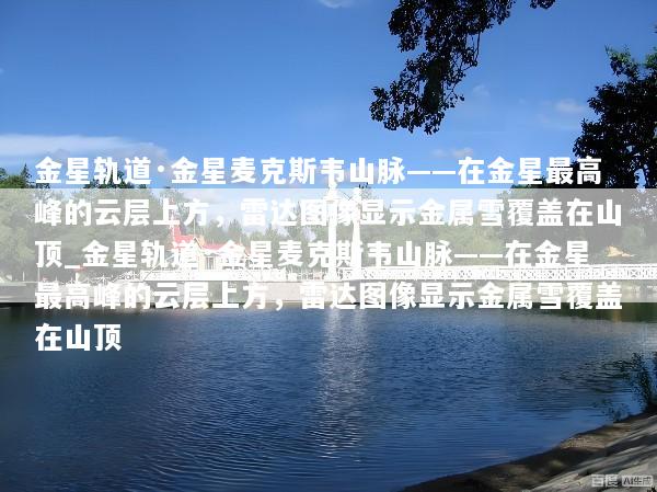 金星轨道·金星麦克斯韦山脉——在金星最高峰的云层上方，雷达图像显示金属雪覆盖在山顶_金星轨道·金星麦克斯韦山脉——在金星最高峰的云层上方，雷达图像显示金属雪覆盖在山顶