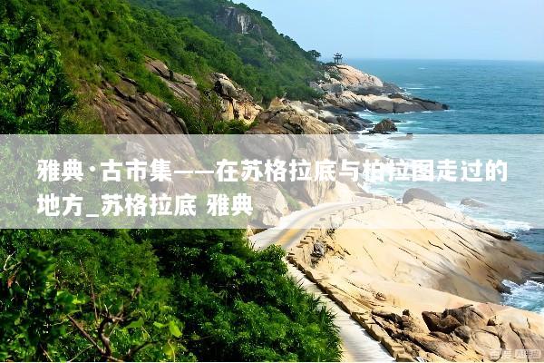 雅典·古市集——在苏格拉底与柏拉图走过的地方_苏格拉底 雅典