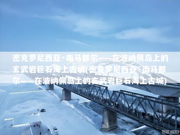 密克罗尼西亚·南马都尔——在波纳佩岛上的玄武岩巨石海上古城(密克罗尼西亚·南马都尔——在波纳佩岛上的玄武岩巨石海上古城)