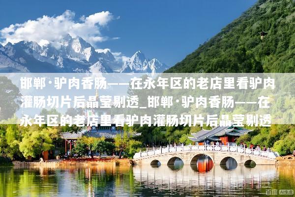 邯郸·驴肉香肠——在永年区的老店里看驴肉灌肠切片后晶莹剔透_邯郸·驴肉香肠——在永年区的老店里看驴肉灌肠切片后晶莹剔透