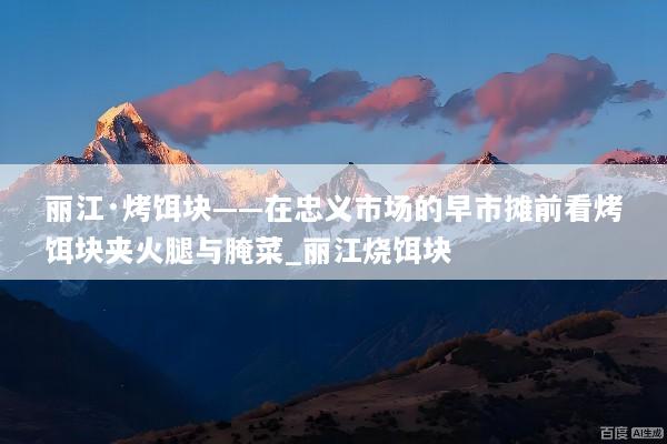 丽江·烤饵块——在忠义市场的早市摊前看烤饵块夹火腿与腌菜_丽江烧饵块