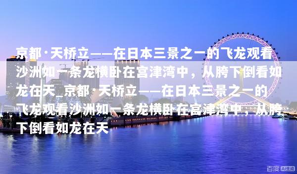 京都·天桥立——在日本三景之一的飞龙观看沙洲如一条龙横卧在宫津湾中，从胯下倒看如龙在天_京都·天桥立——在日本三景之一的飞龙观看沙洲如一条龙横卧在宫津湾中，从胯下倒看如龙在天