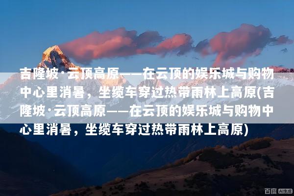 吉隆坡·云顶高原——在云顶的娱乐城与购物中心里消暑，坐缆车穿过热带雨林上高原(吉隆坡·云顶高原——在云顶的娱乐城与购物中心里消暑，坐缆车穿过热带雨林上高原)