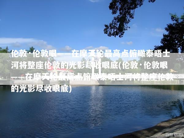 伦敦·伦敦眼——在摩天轮最高点俯瞰泰晤士河将整座伦敦的光影尽收眼底(伦敦·伦敦眼——在摩天轮最高点俯瞰泰晤士河将整座伦敦的光影尽收眼底)