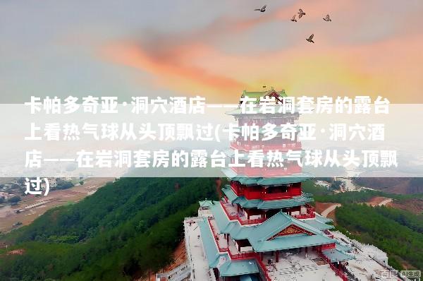 卡帕多奇亚·洞穴酒店——在岩洞套房的露台上看热气球从头顶飘过(卡帕多奇亚·洞穴酒店——在岩洞套房的露台上看热气球从头顶飘过)