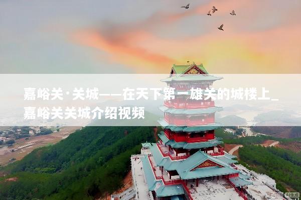 嘉峪关·关城——在天下第一雄关的城楼上_嘉峪关关城介绍视频