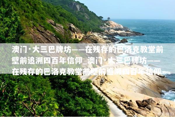 澳门·大三巴牌坊——在残存的巴洛克教堂前壁前追溯四百年信仰_澳门·大三巴牌坊——在残存的巴洛克教堂前壁前追溯四百年信仰