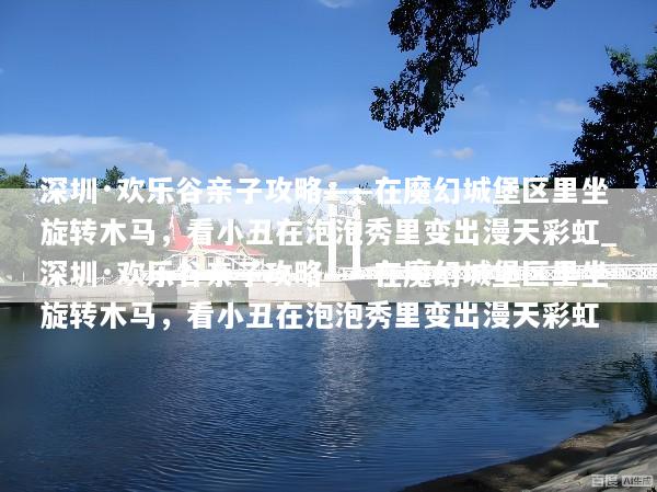 深圳·欢乐谷亲子攻略——在魔幻城堡区里坐旋转木马，看小丑在泡泡秀里变出漫天彩虹_深圳·欢乐谷亲子攻略——在魔幻城堡区里坐旋转木马，看小丑在泡泡秀里变出漫天彩虹