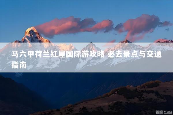 马六甲荷兰红屋国际游攻略 必去景点与交通指南