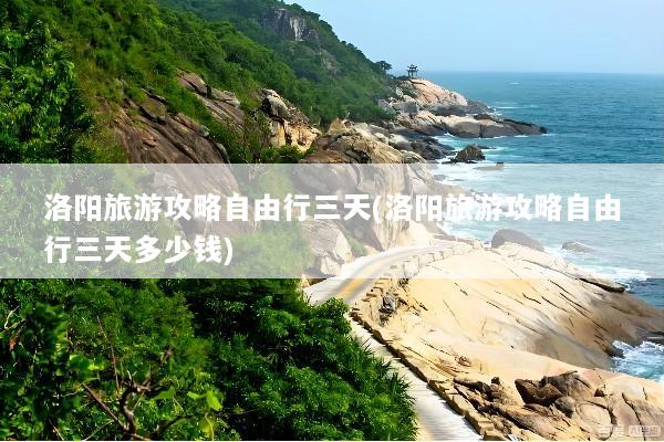 洛阳旅游攻略自由行三天(洛阳旅游攻略自由行三天多少钱)