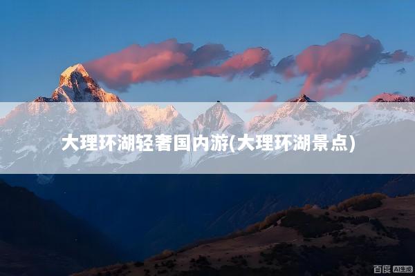 大理环湖轻奢国内游(大理环湖景点)