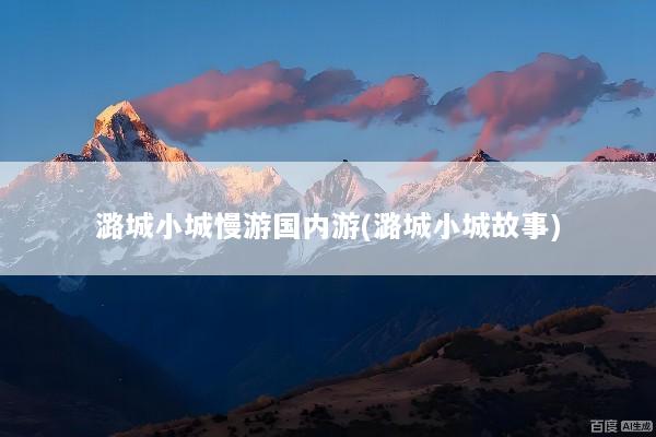 潞城小城慢游国内游(潞城小城故事)