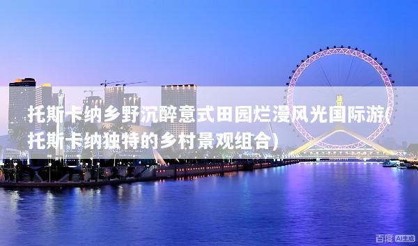 托斯卡纳乡野沉醉意式田园烂漫风光国际游(托斯卡纳独特的乡村景观组合)