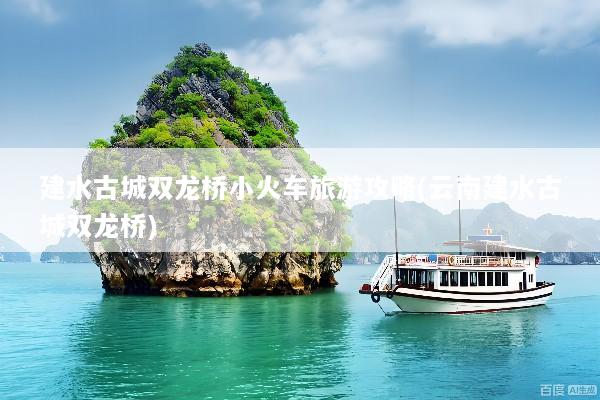 建水古城双龙桥小火车旅游攻略(云南建水古城双龙桥)